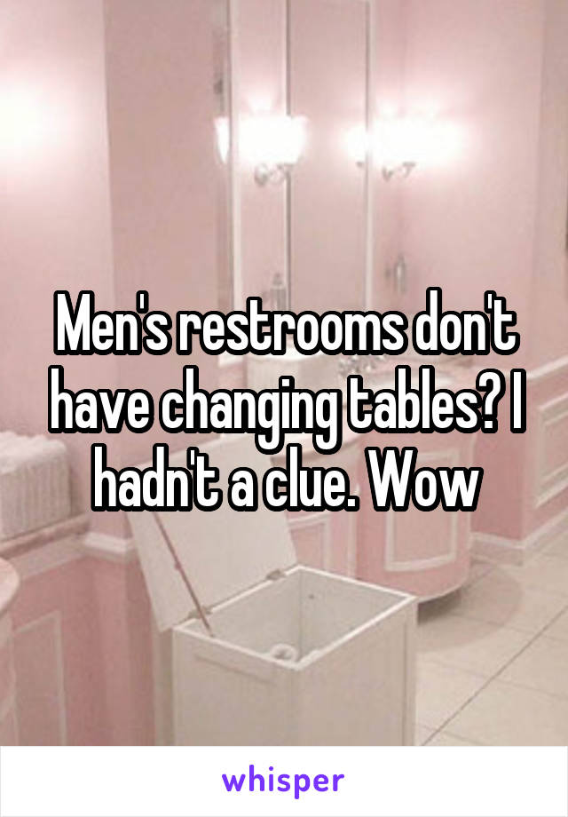 Men's restrooms don't have changing tables? I hadn't a clue. Wow