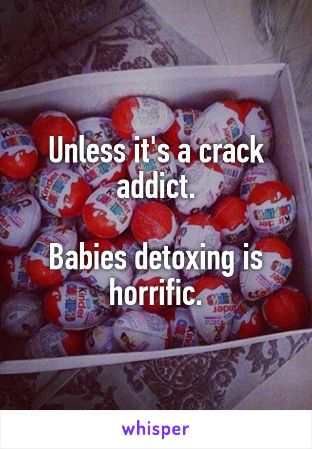 Unless it's a crack addict.

Babies detoxing is horrific.