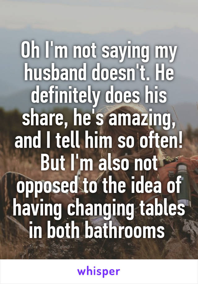 Oh I'm not saying my husband doesn't. He definitely does his share, he's amazing, and I tell him so often! But I'm also not opposed to the idea of having changing tables in both bathrooms 