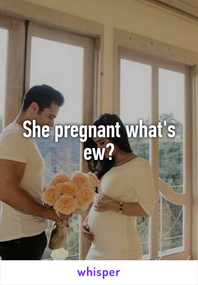 She pregnant what's ew?