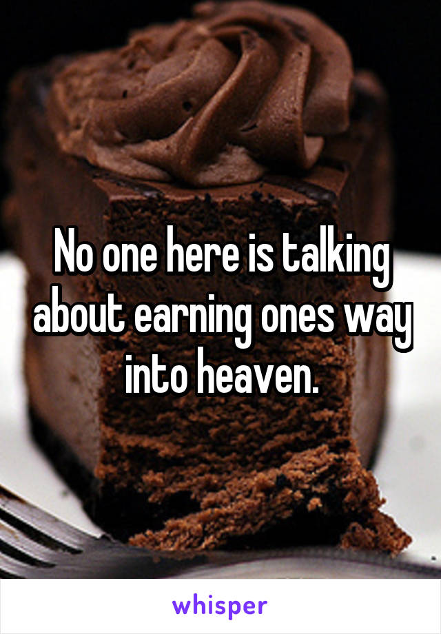 No one here is talking about earning ones way into heaven.