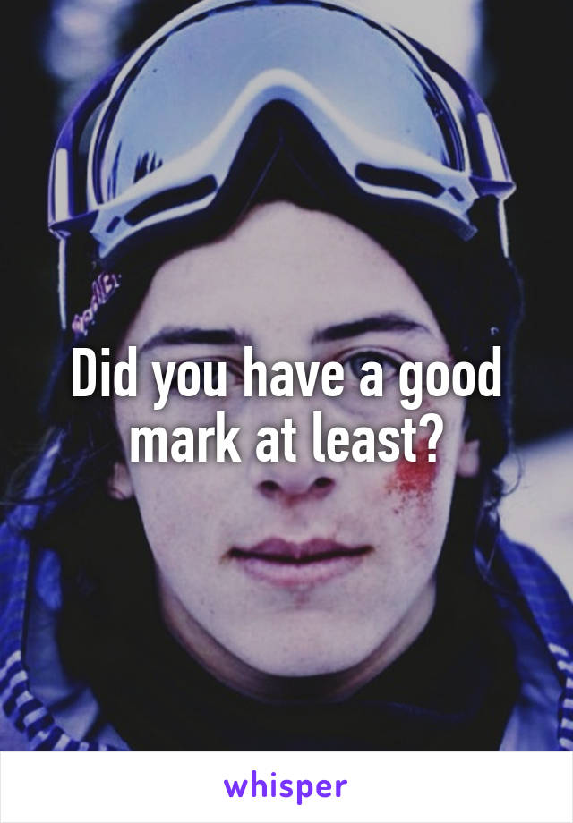 Did you have a good mark at least?