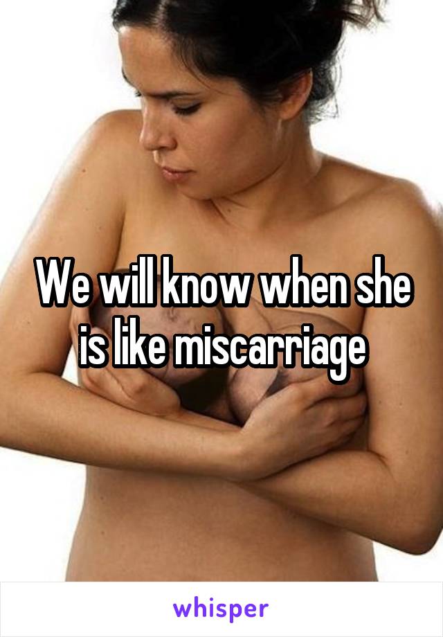 We will know when she is like miscarriage