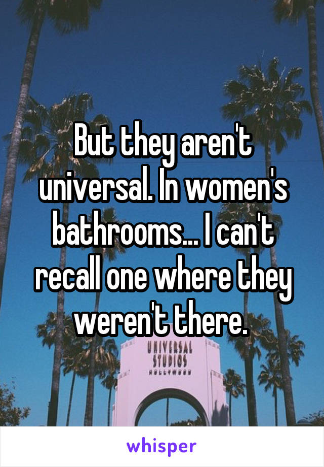 But they aren't universal. In women's bathrooms... I can't recall one where they weren't there. 