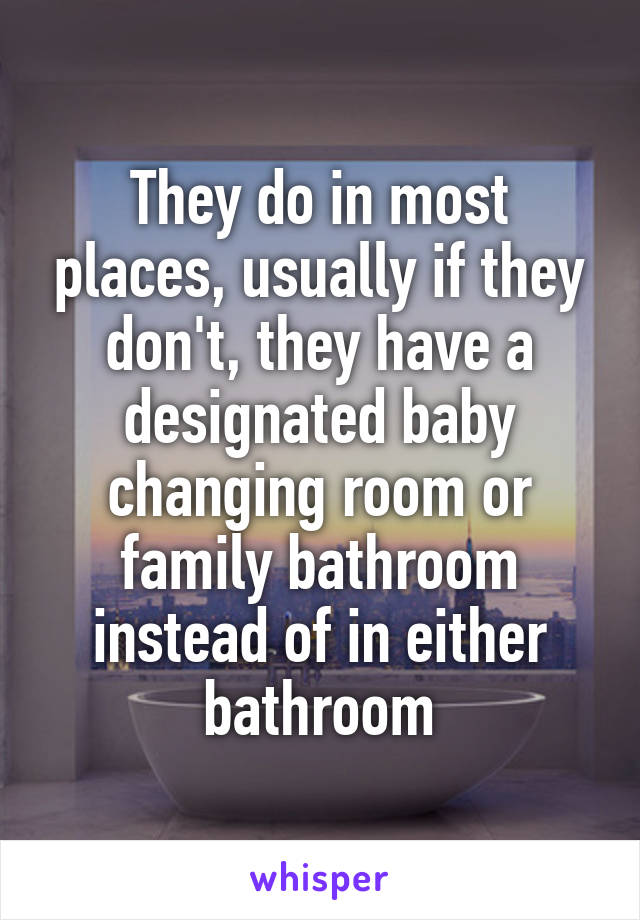 They do in most places, usually if they don't, they have a designated baby changing room or family bathroom instead of in either bathroom