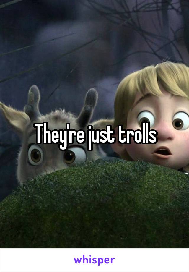 They're just trolls