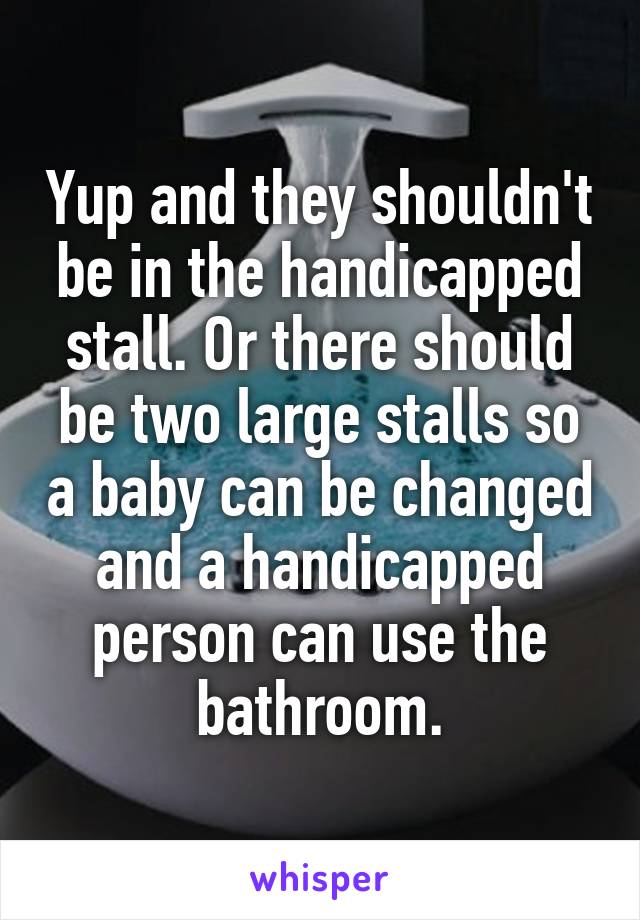 Yup and they shouldn't be in the handicapped stall. Or there should be two large stalls so a baby can be changed and a handicapped person can use the bathroom.