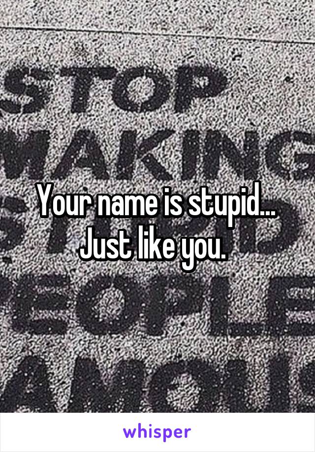 Your name is stupid... 
Just like you.  