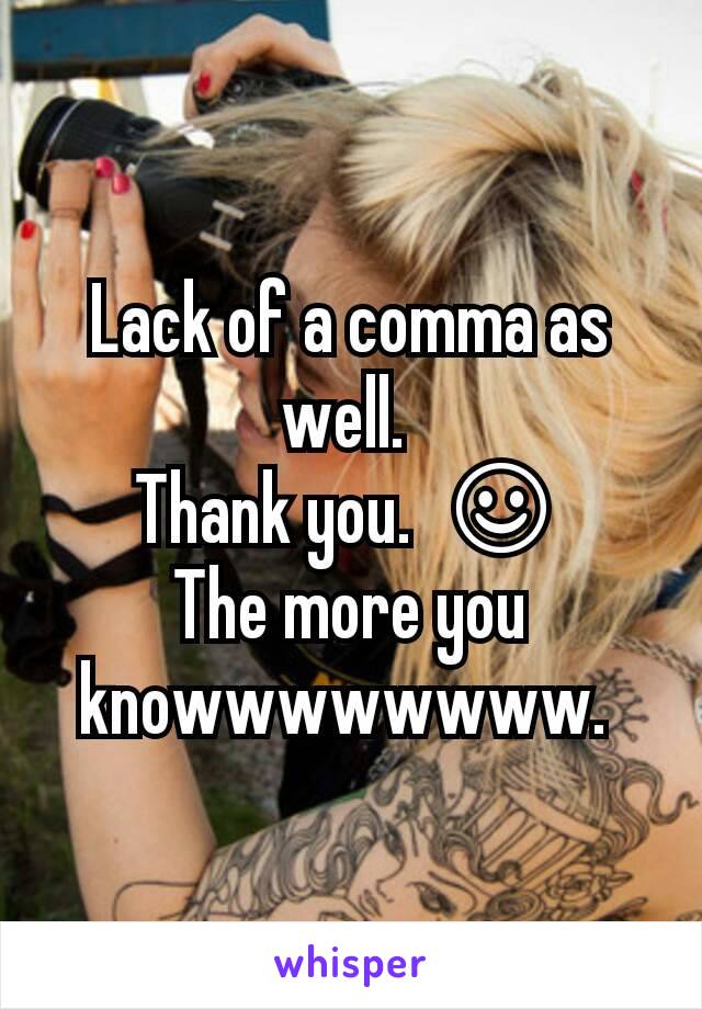 Lack of a comma as well. 
Thank you.  ☺
The more you knowwwwwwww. 