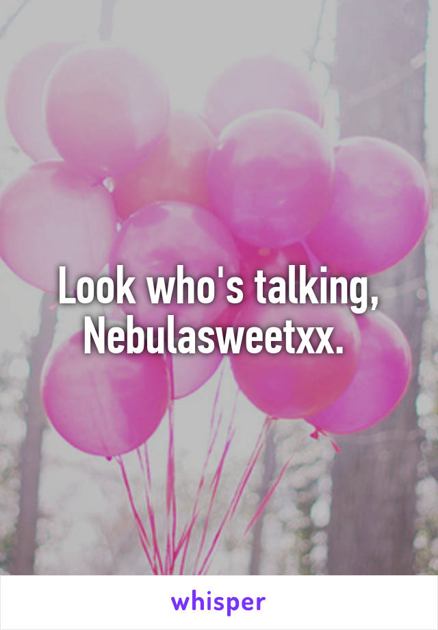 Look who's talking, Nebulasweetxx. 