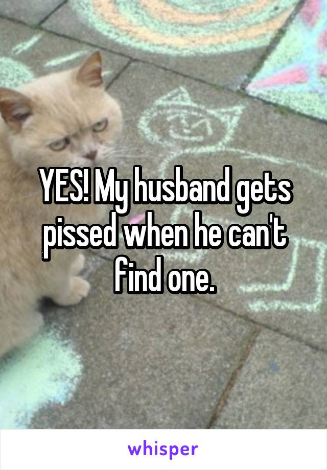 YES! My husband gets pissed when he can't find one.