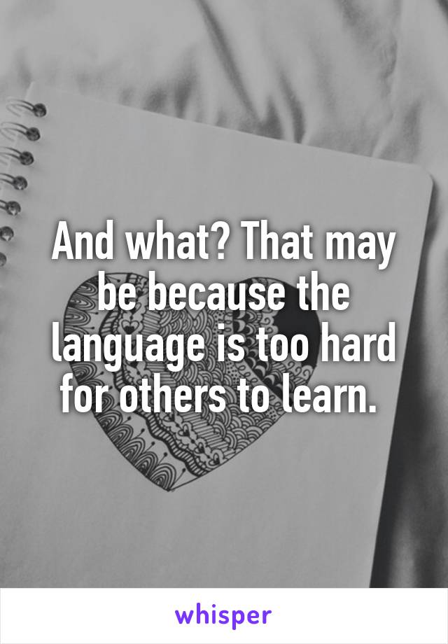 And what? That may be because the language is too hard for others to learn. 