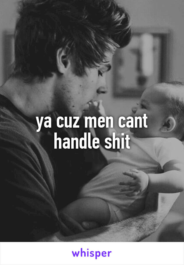 ya cuz men cant handle shit