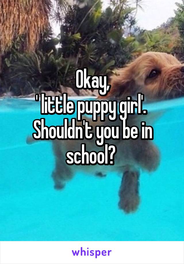 Okay,
' little puppy girl'. 
Shouldn't you be in school? 
