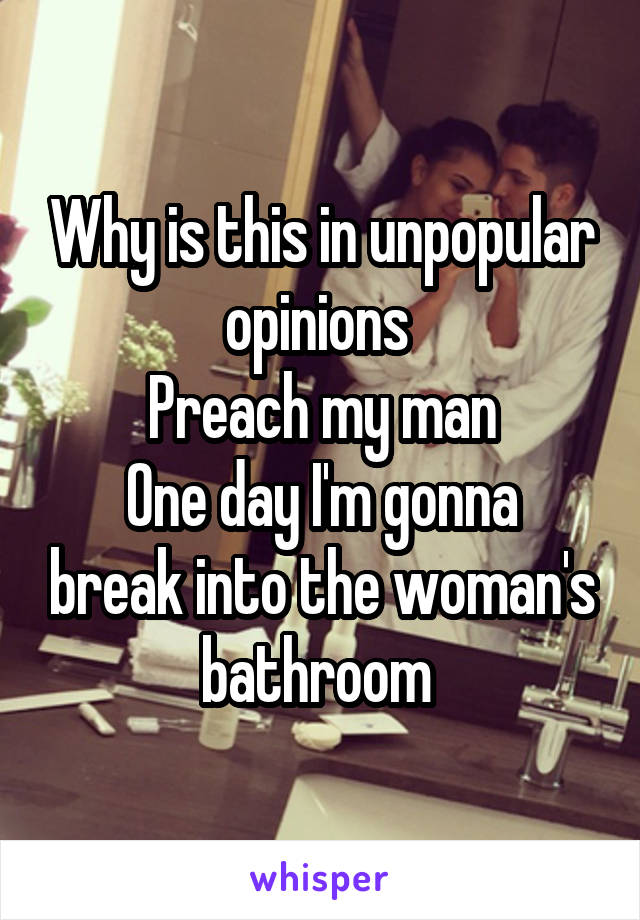 Why is this in unpopular opinions 
Preach my man
One day I'm gonna break into the woman's bathroom 