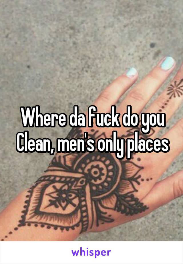 Where da fuck do you Clean, men's only places