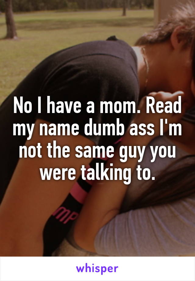 No I have a mom. Read my name dumb ass I'm not the same guy you were talking to.