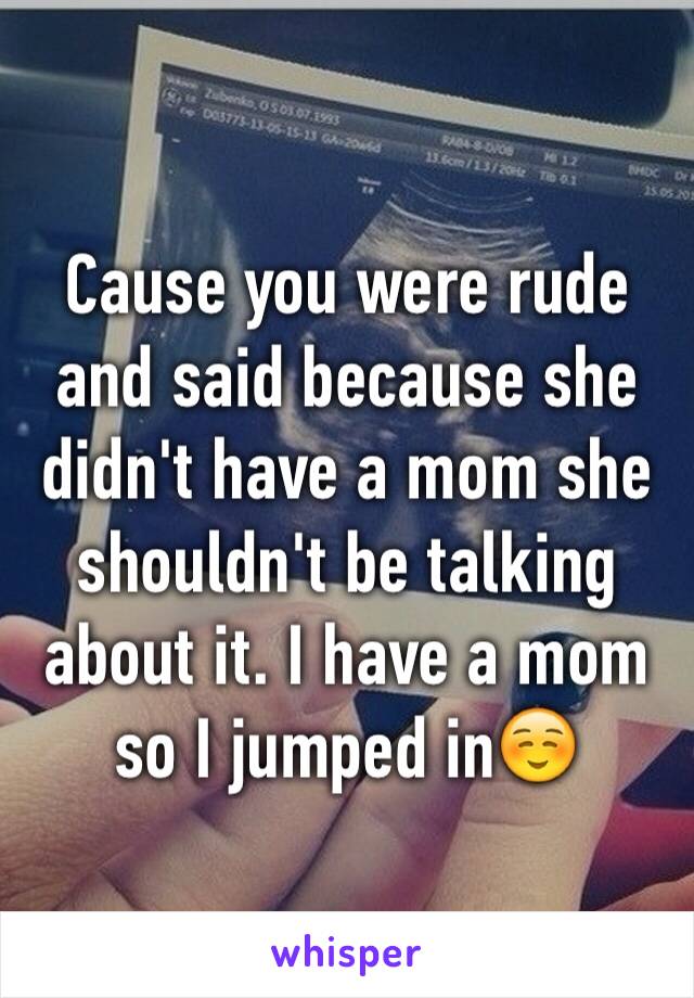 Cause you were rude and said because she didn't have a mom she shouldn't be talking about it. I have a mom so I jumped in☺️