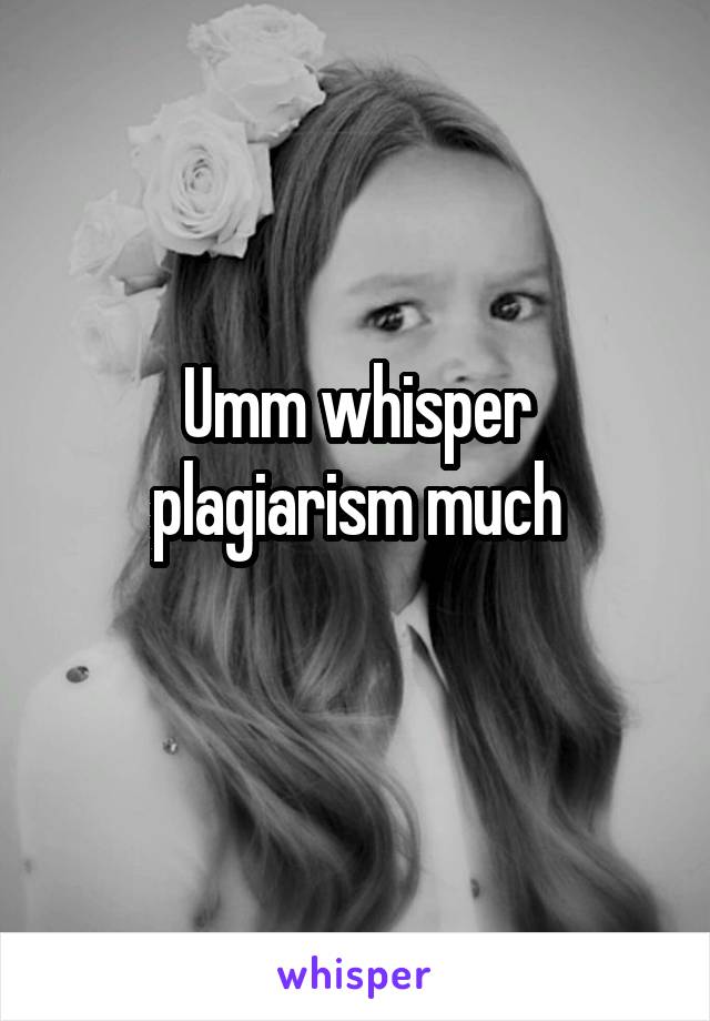 Umm whisper plagiarism much
