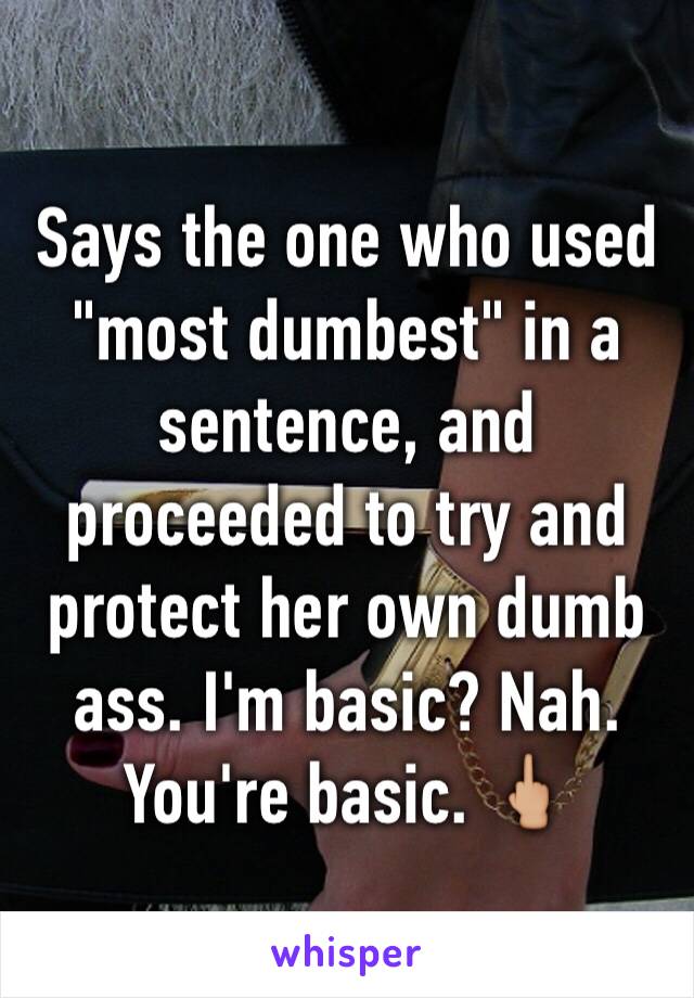 Says the one who used "most dumbest" in a sentence, and proceeded to try and protect her own dumb ass. I'm basic? Nah. You're basic. 🖕🏼