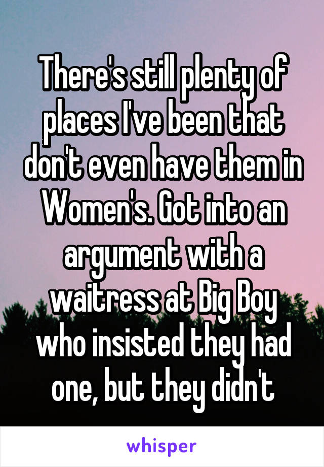 There's still plenty of places I've been that don't even have them in Women's. Got into an argument with a waitress at Big Boy who insisted they had one, but they didn't