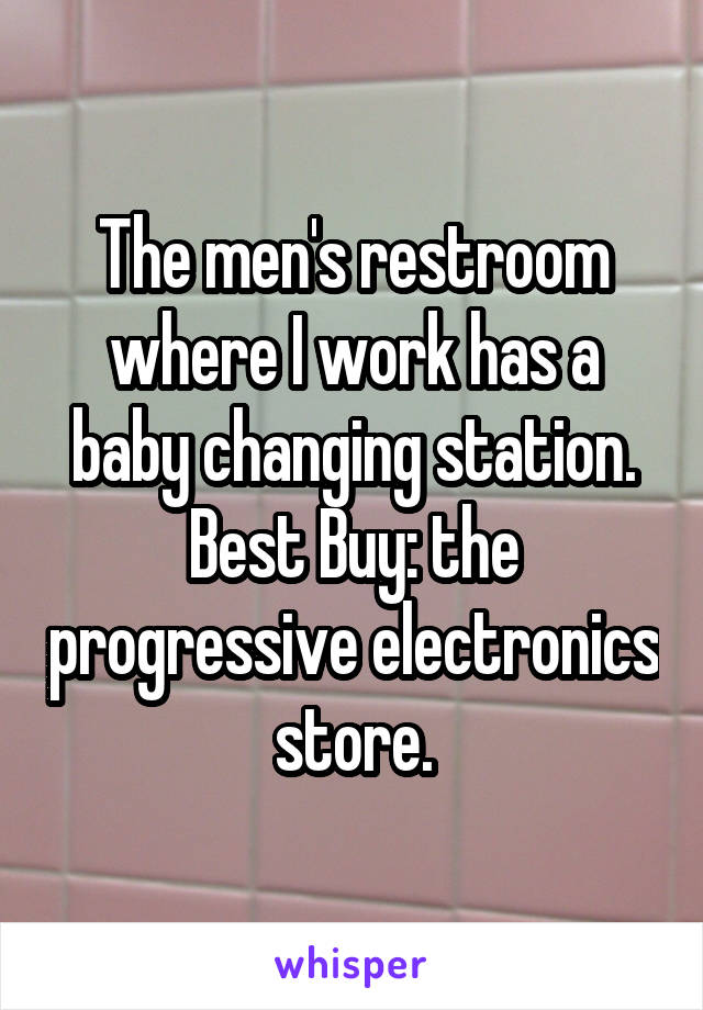 The men's restroom where I work has a baby changing station. Best Buy: the progressive electronics store.