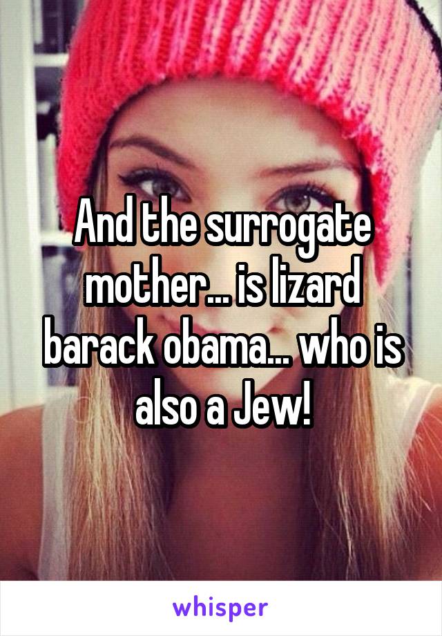 And the surrogate mother... is lizard barack obama... who is also a Jew!