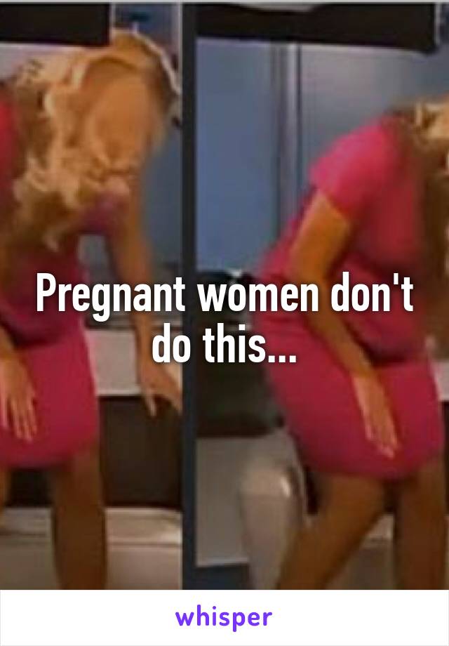 Pregnant women don't do this...