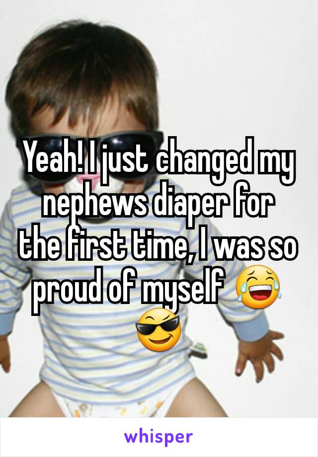 Yeah! I just changed my nephews diaper for the first time, I was so proud of myself 😂😎