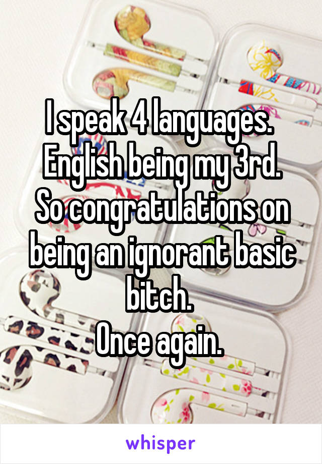 I speak 4 languages. 
English being my 3rd.
So congratulations on being an ignorant basic bitch. 
Once again. 