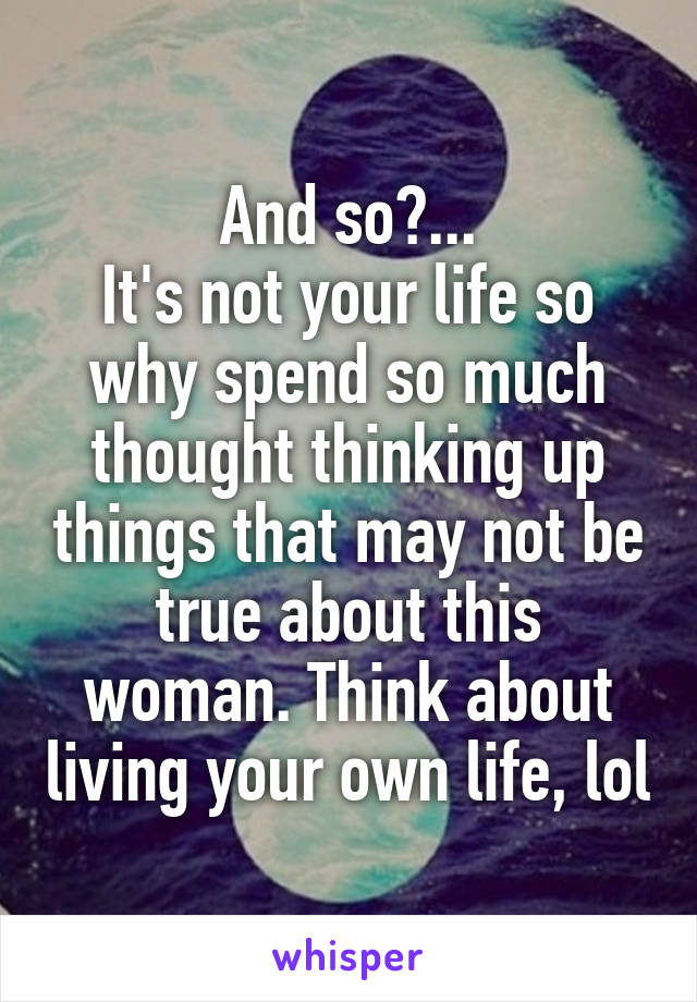 And so?...
It's not your life so why spend so much thought thinking up things that may not be true about this woman. Think about living your own life, lol