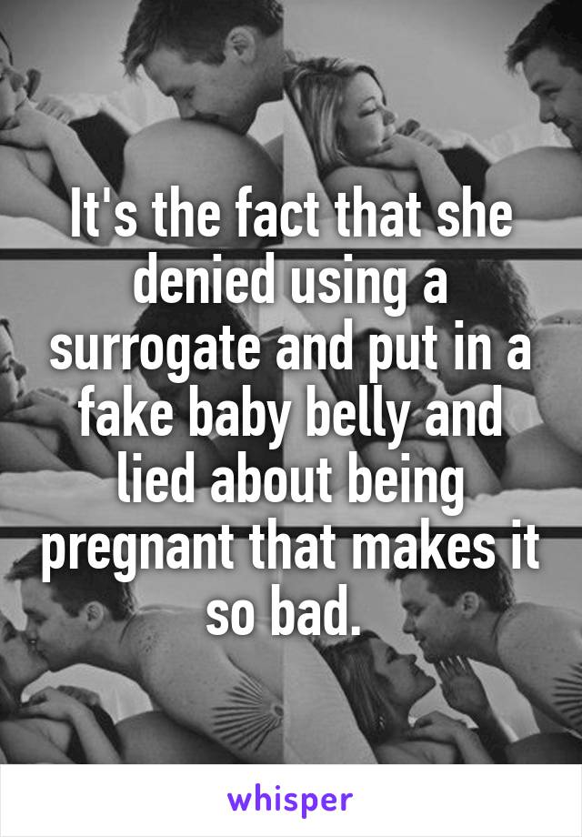 It's the fact that she denied using a surrogate and put in a fake baby belly and lied about being pregnant that makes it so bad. 