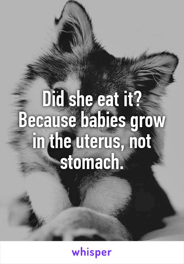 Did she eat it? Because babies grow in the uterus, not stomach.