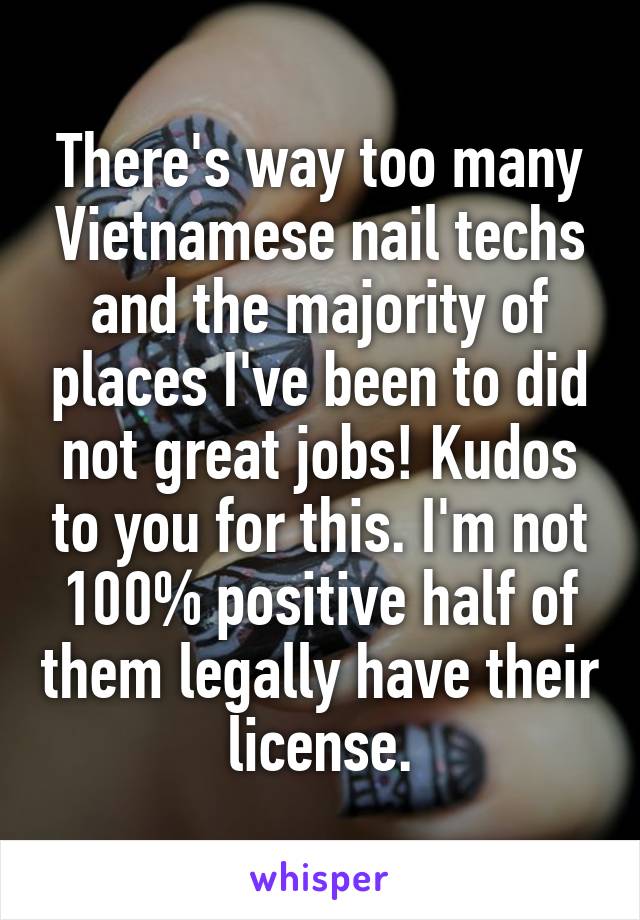 There's way too many Vietnamese nail techs and the majority of places I've been to did not great jobs! Kudos to you for this. I'm not 100% positive half of them legally have their license.