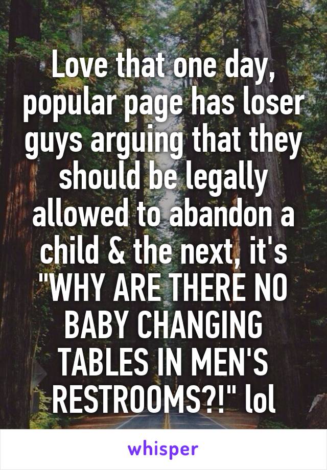 Love that one day, popular page has loser guys arguing that they should be legally allowed to abandon a child & the next, it's "WHY ARE THERE NO BABY CHANGING TABLES IN MEN'S RESTROOMS?!" lol