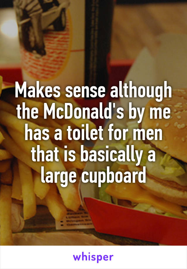 Makes sense although the McDonald's by me has a toilet for men that is basically a large cupboard