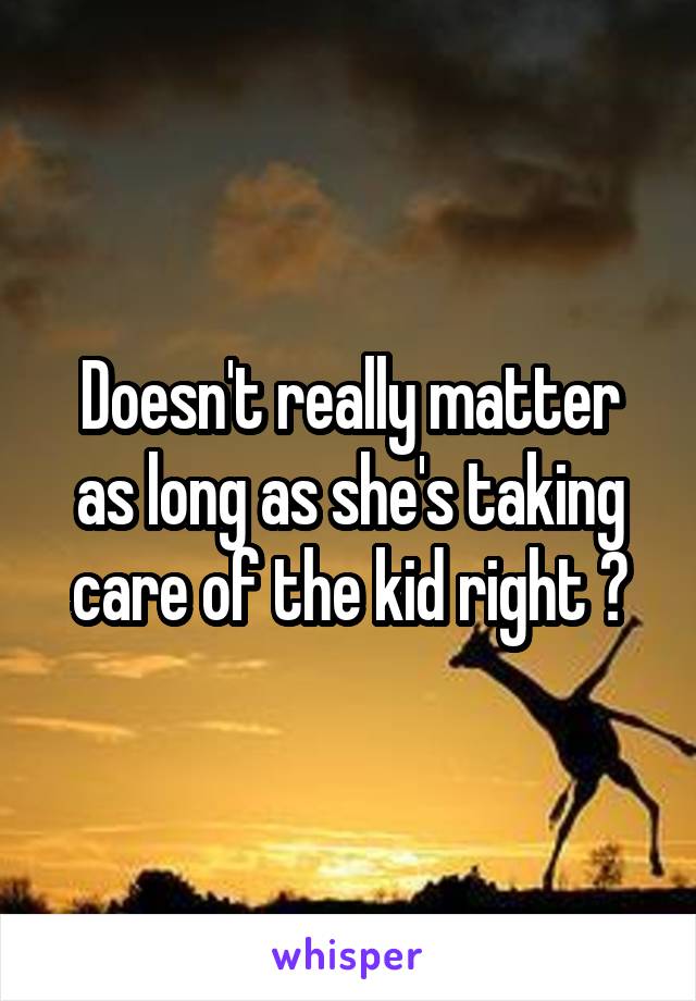 Doesn't really matter as long as she's taking care of the kid right ?