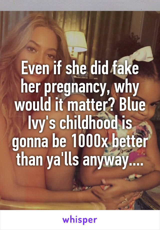 Even if she did fake her pregnancy, why would it matter? Blue Ivy's childhood is gonna be 1000x better than ya'lls anyway....