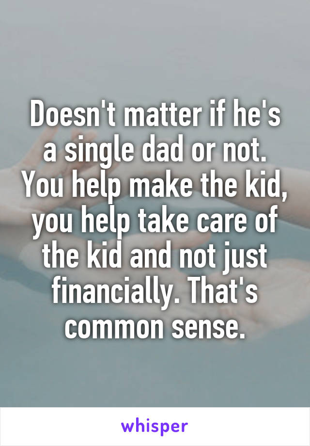 Doesn't matter if he's a single dad or not. You help make the kid, you help take care of the kid and not just financially. That's common sense.