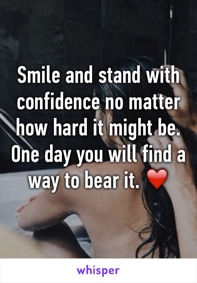 Smile and stand with confidence no matter how hard it might be. One day you will find a way to bear it. ❤️