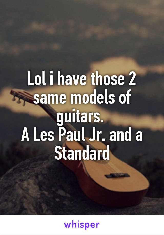 Lol i have those 2 same models of guitars. 
A Les Paul Jr. and a Standard