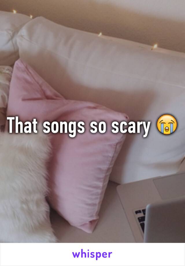 That songs so scary 😭