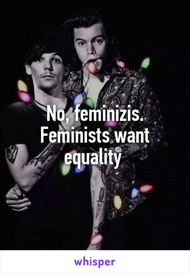 No, feminizis. Feminists want equality 