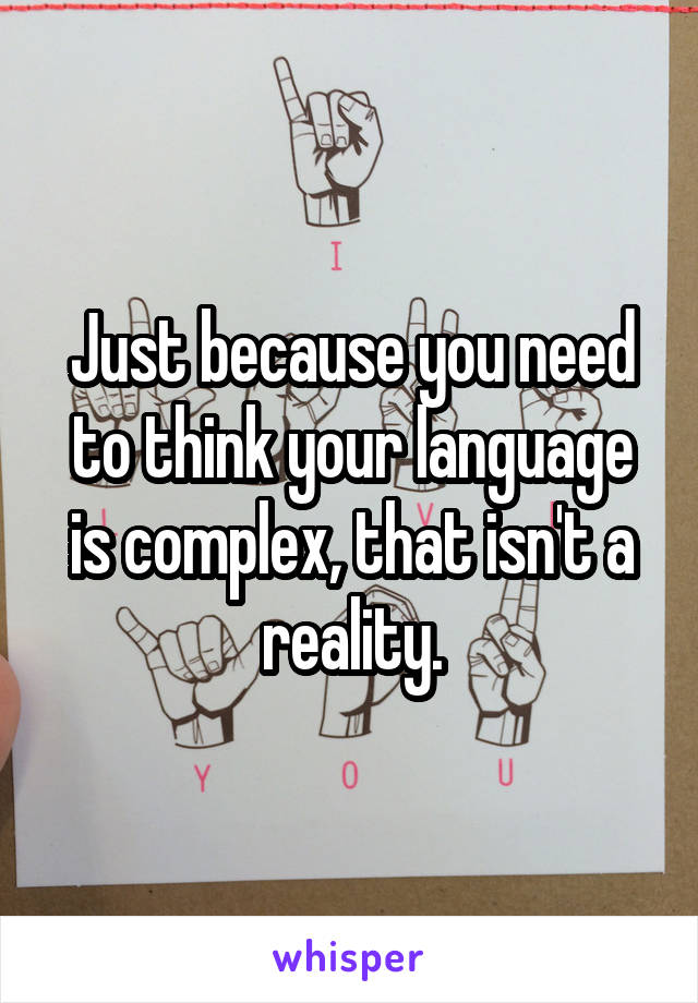 Just because you need to think your language is complex, that isn't a reality.