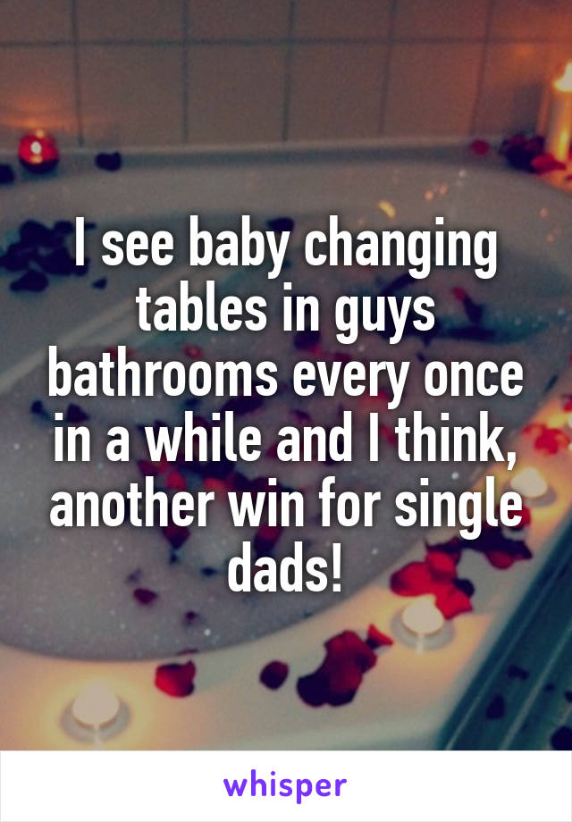 I see baby changing tables in guys bathrooms every once in a while and I think, another win for single dads!