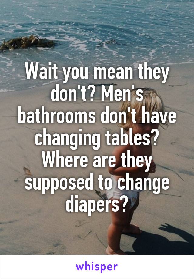 Wait you mean they don't? Men's bathrooms don't have changing tables? Where are they supposed to change diapers?