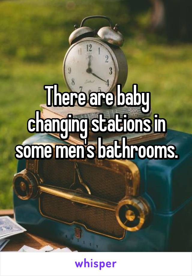 There are baby changing stations in some men's bathrooms.
 