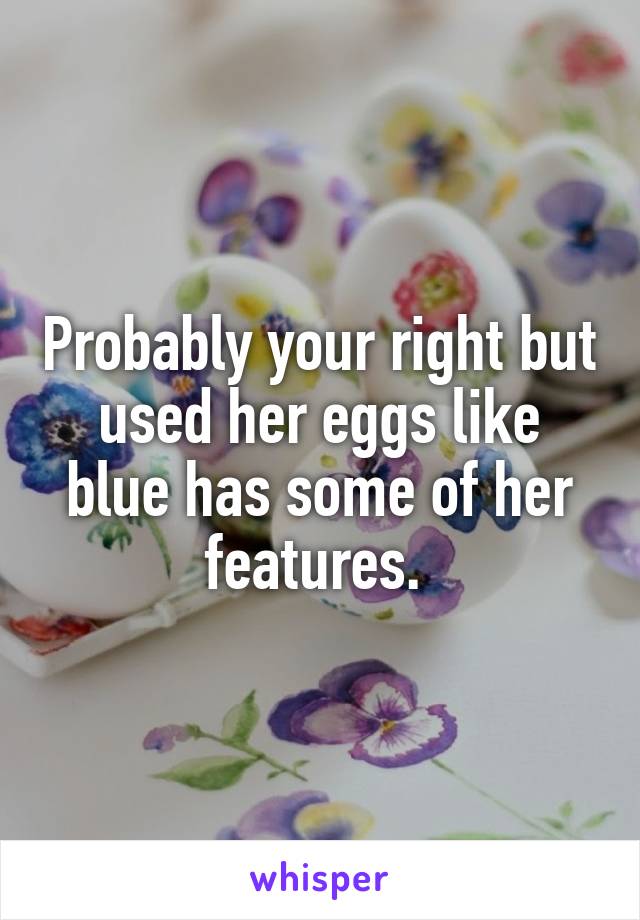 Probably your right but used her eggs like blue has some of her features. 