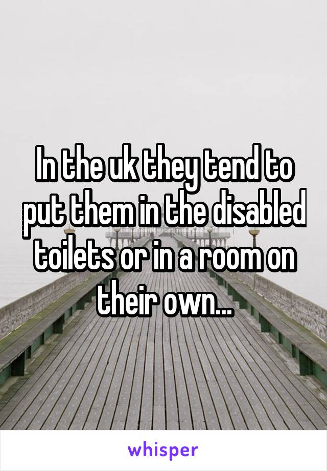 In the uk they tend to put them in the disabled toilets or in a room on their own...