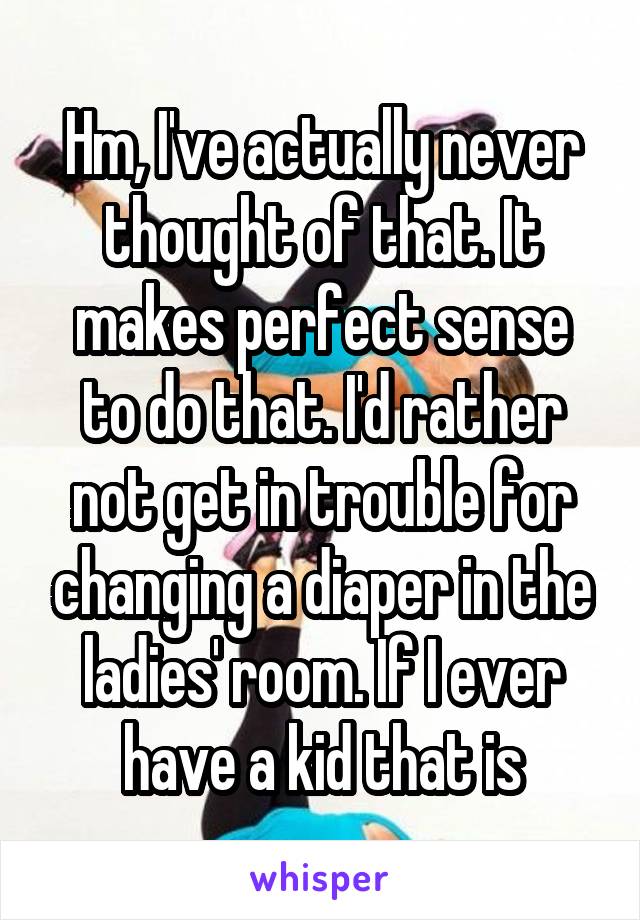 Hm, I've actually never thought of that. It makes perfect sense to do that. I'd rather not get in trouble for changing a diaper in the ladies' room. If I ever have a kid that is